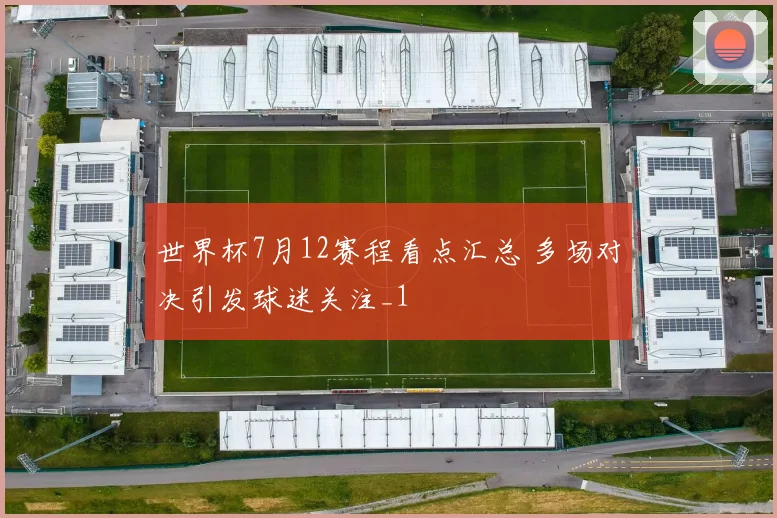 世界杯7月12赛程看点汇总 多场对决引发球迷关注_1