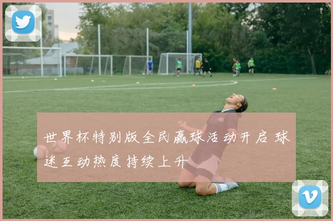 世界杯特别版全民赢球活动开启 球迷互动热度持续上升