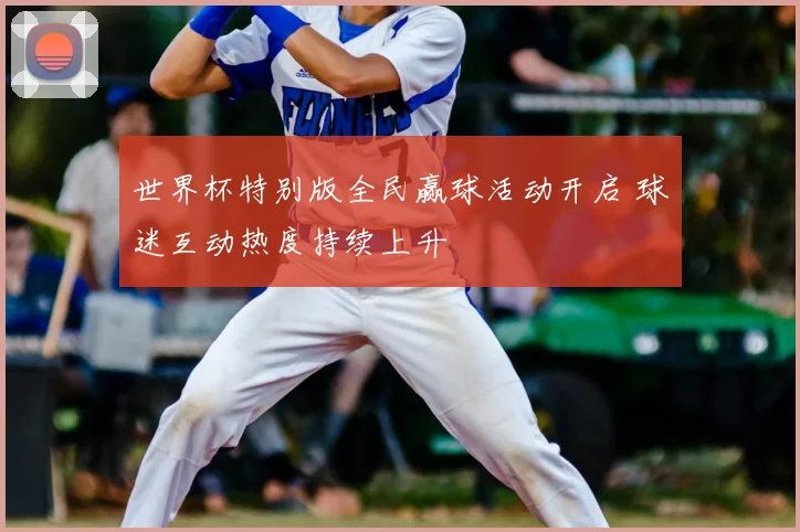 世界杯特别版全民赢球活动开启 球迷互动热度持续上升