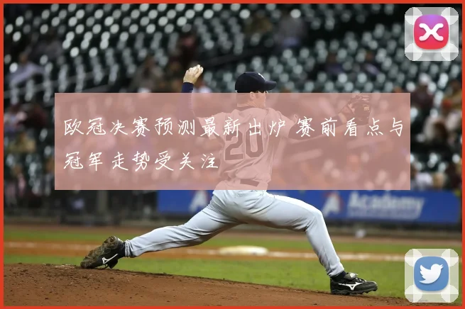 欧冠决赛预测最新出炉 赛前看点与冠军走势受关注