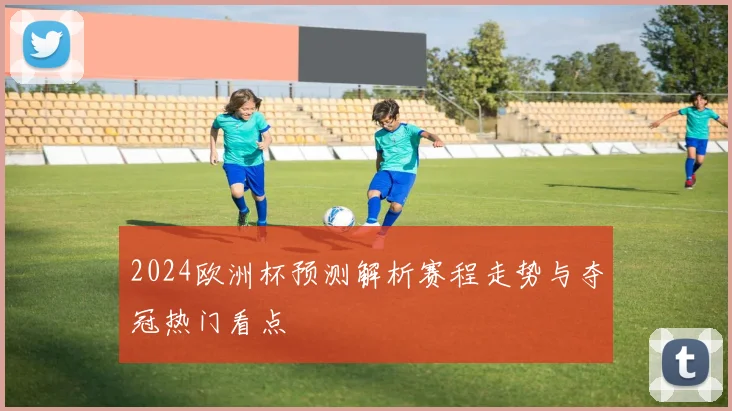 2024欧洲杯预测解析赛程走势与夺冠热门看点