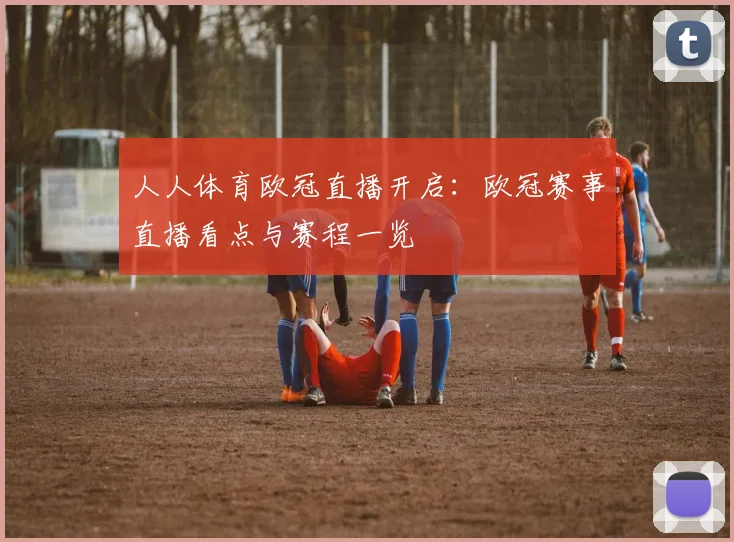 人人体育欧冠直播开启：欧冠赛事直播看点与赛程一览