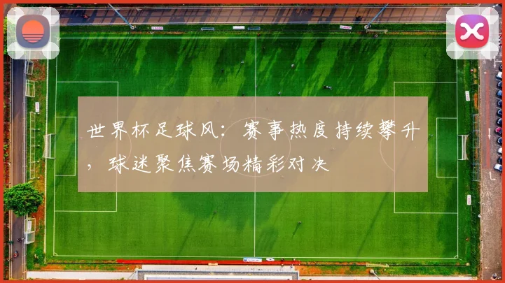 世界杯足球风:赛事热度持续攀升,球迷聚焦赛场精彩对决