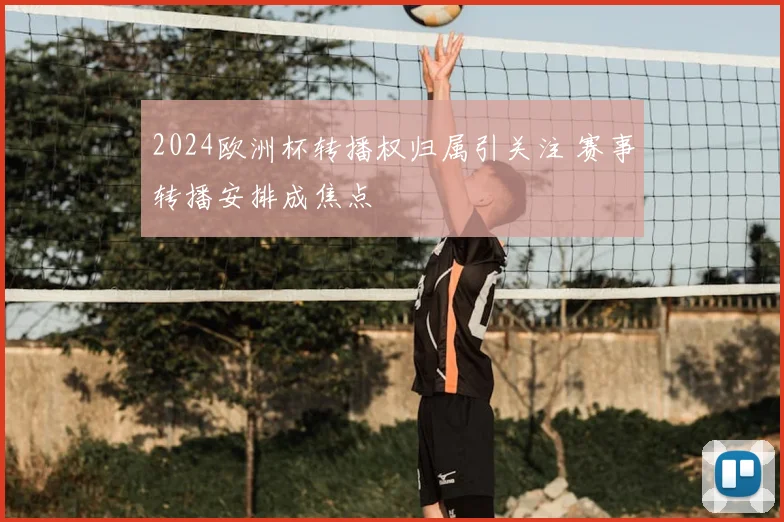 2024欧洲杯转播权归属引关注 赛事转播安排成焦点