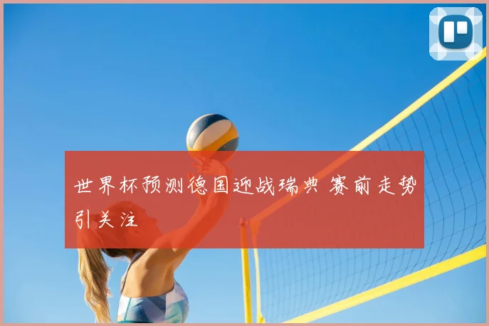 世界杯预测德国迎战瑞典 赛前走势引关注