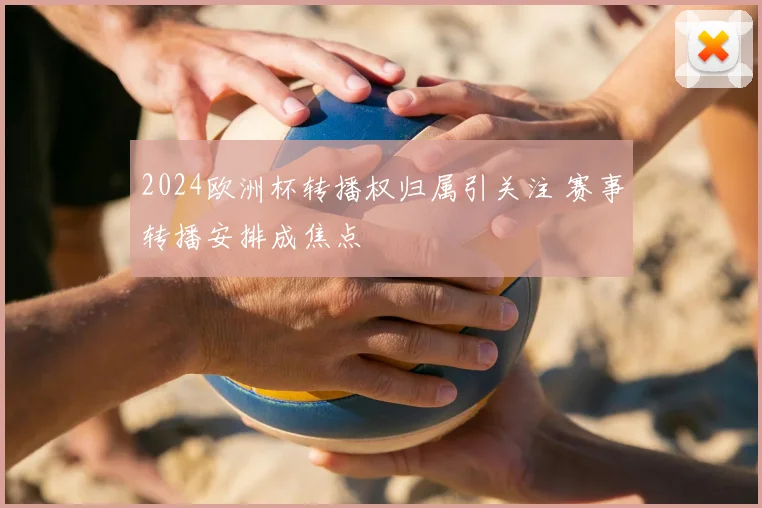 2024欧洲杯转播权归属引关注 赛事转播安排成焦点
