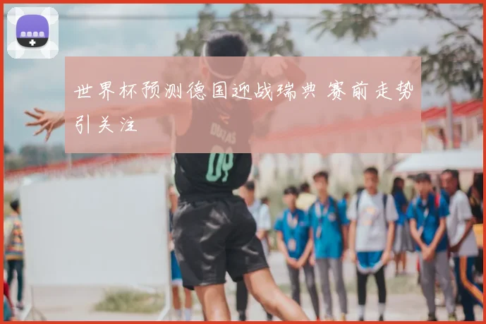 世界杯预测德国迎战瑞典 赛前走势引关注