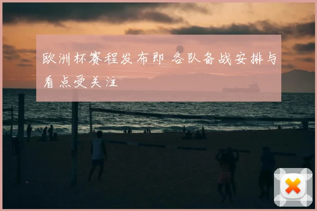 欧洲杯赛程发布即 各队备战安排与看点受关注