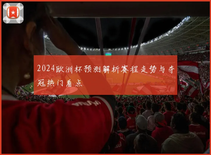 2024欧洲杯预测解析赛程走势与夺冠热门看点