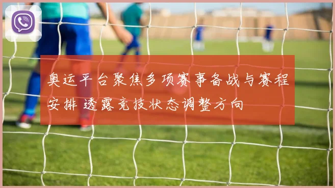 奥运平台聚焦多项赛事备战与赛程安排 透露竞技状态调整方向