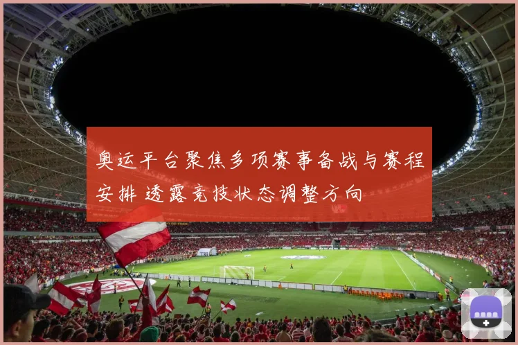 奥运平台聚焦多项赛事备战与赛程安排 透露竞技状态调整方向