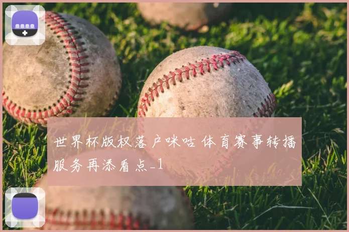 世界杯版权落户咪咕 体育赛事转播服务再添看点_1