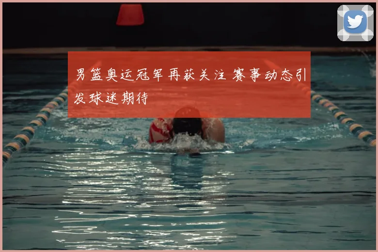 男篮奥运冠军再获关注 赛事动态引发球迷期待